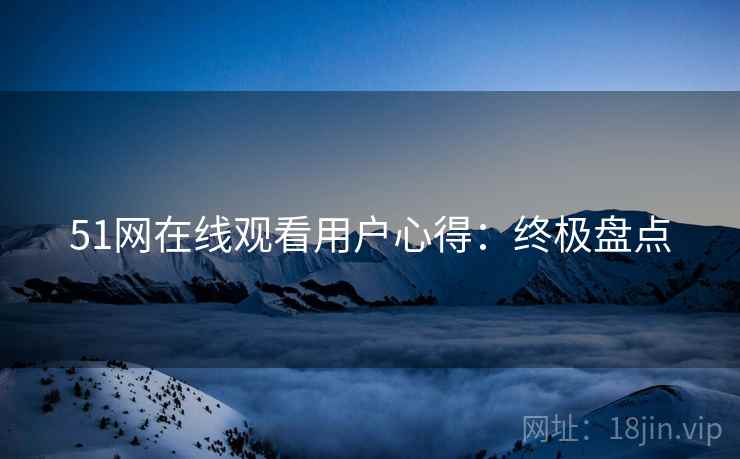 51网在线观看用户心得：终极盘点
