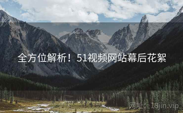 全方位解析！51视频网站幕后花絮