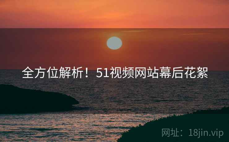 全方位解析！51视频网站幕后花絮