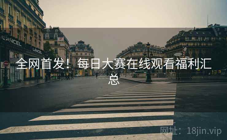 全网首发！每日大赛在线观看福利汇总
