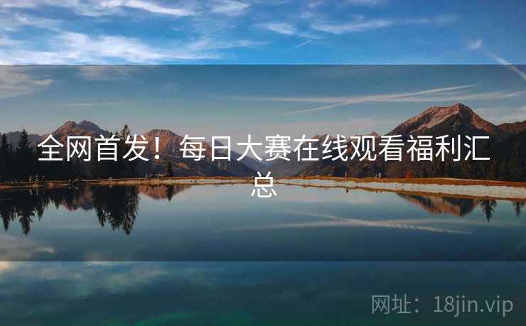 全网首发！每日大赛在线观看福利汇总
