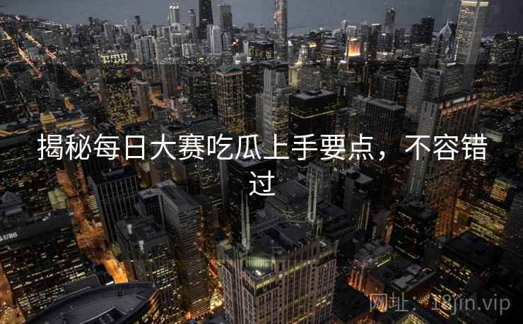 揭秘每日大赛吃瓜上手要点，不容错过