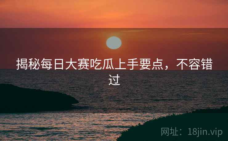 揭秘每日大赛吃瓜上手要点，不容错过