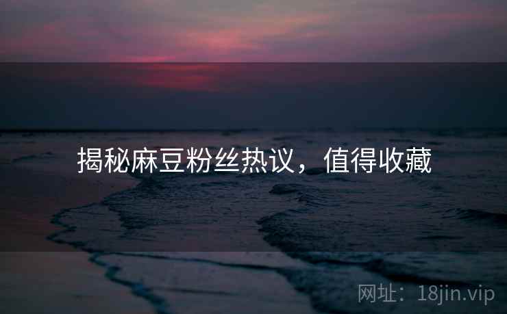 揭秘麻豆粉丝热议，值得收藏