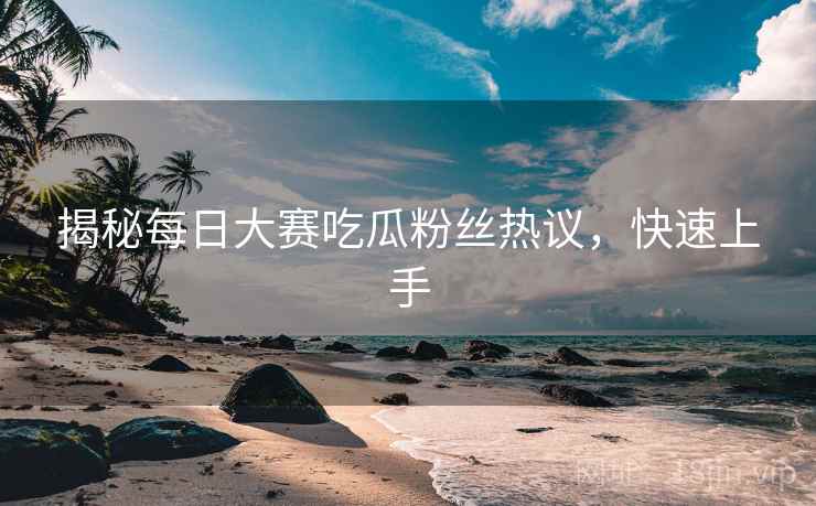 揭秘每日大赛吃瓜粉丝热议，快速上手
