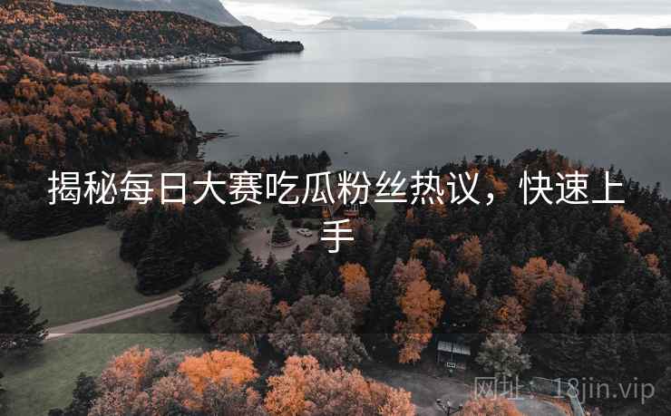 揭秘每日大赛吃瓜粉丝热议，快速上手