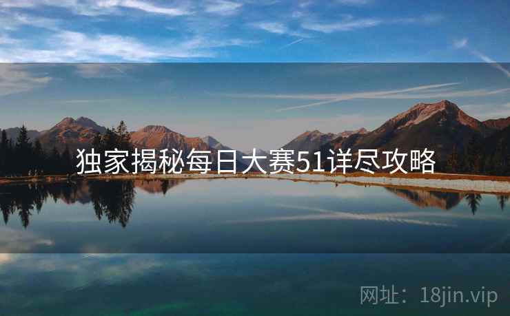 独家揭秘每日大赛51详尽攻略