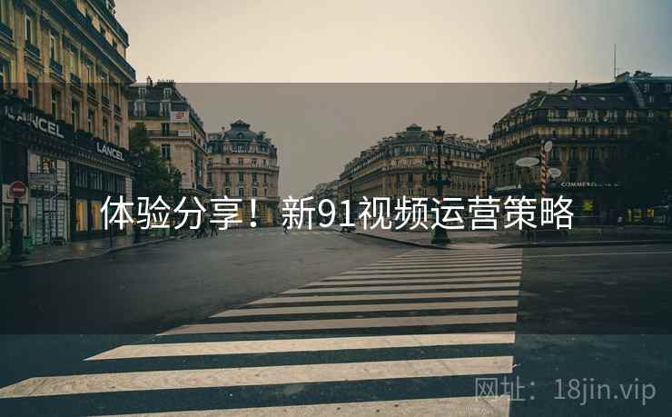 体验分享！新91视频运营策略