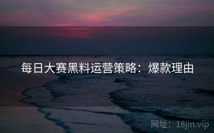 每日大赛黑料运营策略：爆款理由