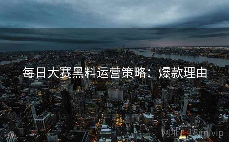 每日大赛黑料运营策略：爆款理由