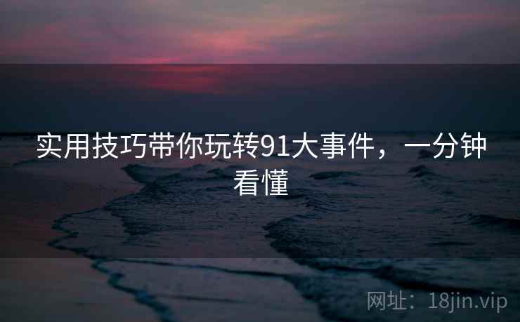 实用技巧带你玩转91大事件，一分钟看懂