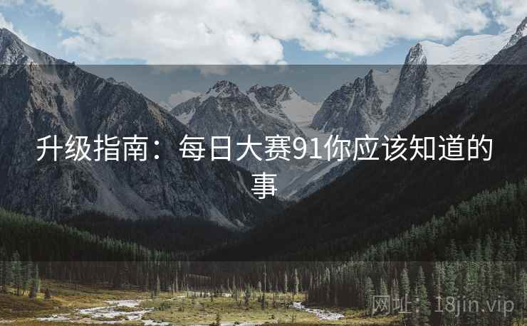 升级指南：每日大赛91你应该知道的事