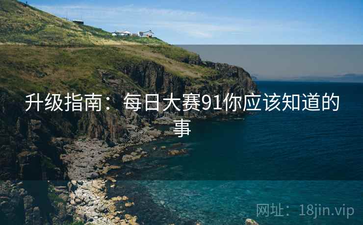 升级指南：每日大赛91你应该知道的事