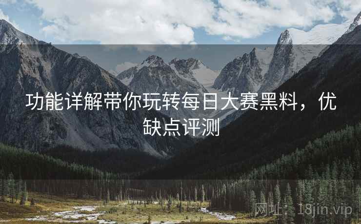 功能详解带你玩转每日大赛黑料，优缺点评测